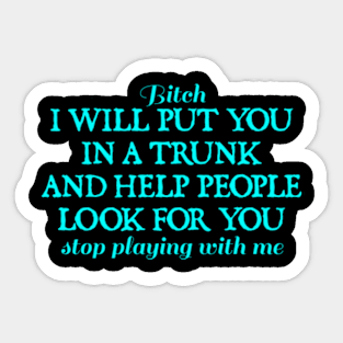 Bitch I Will Put You In A Trunk And Help People Look For You Stop Playing With Me - Funny Sayings Sticker